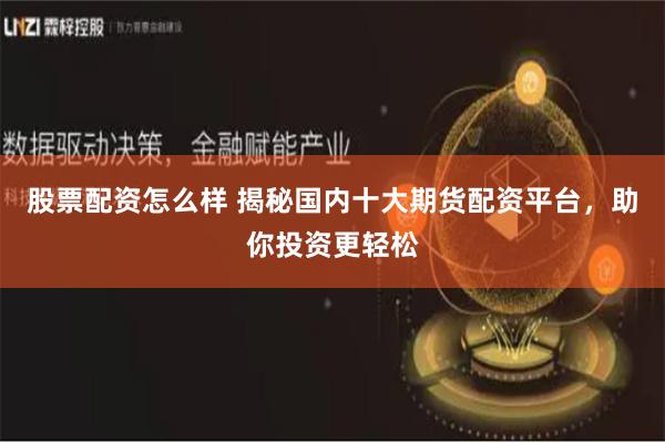 股票配资怎么样 揭秘国内十大期货配资平台，助你投资更轻松