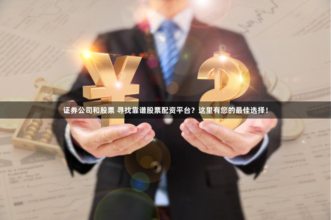 证券公司和股票 寻找靠谱股票配资平台？这里有您的最佳选择！