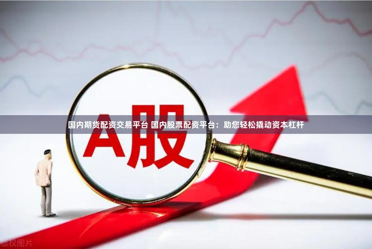 国内期货配资交易平台 国内股票配资平台：助您轻松撬动资本杠杆