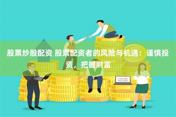 股票炒股配资 股票配资者的风险与机遇：谨慎投资，把握财富
