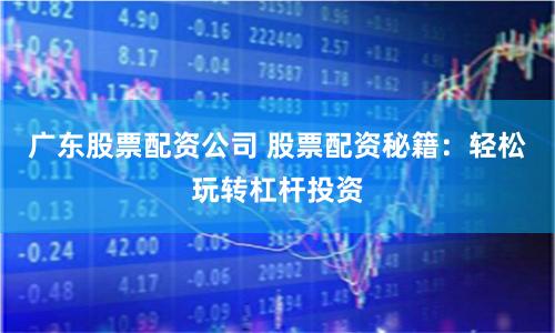 广东股票配资公司 股票配资秘籍：轻松玩转杠杆投资