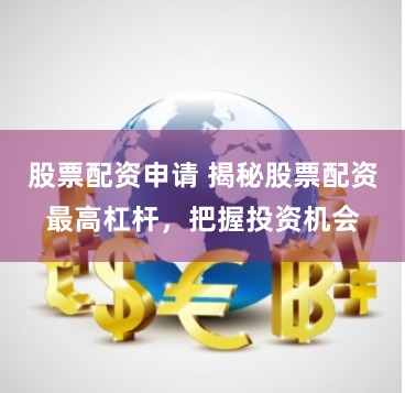 股票配资申请 揭秘股票配资最高杠杆，把握投资机会