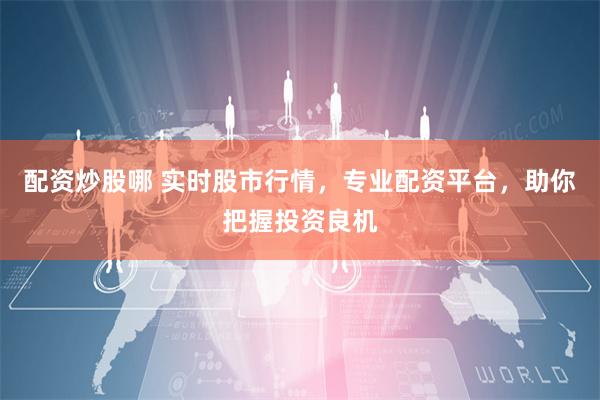 配资炒股哪 实时股市行情，专业配资平台，助你把握投资良机