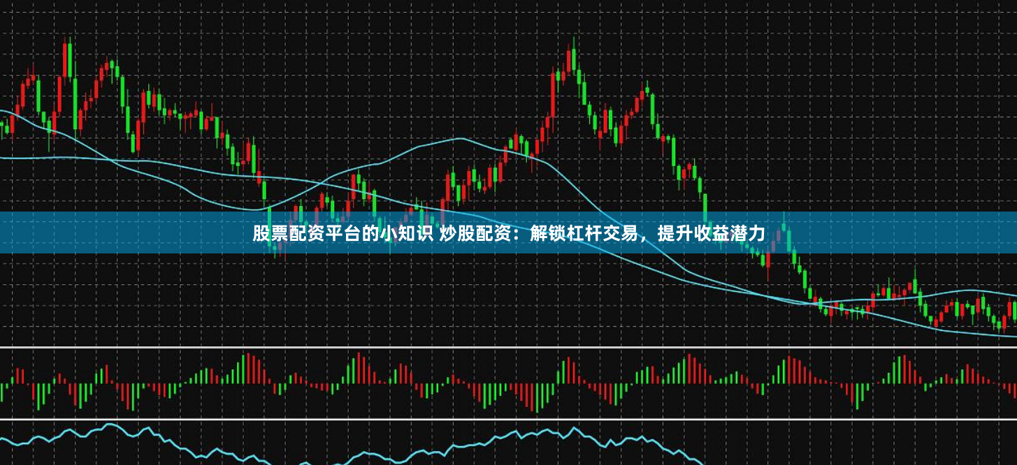 股票配资平台的小知识 炒股配资：解锁杠杆交易，提升收益潜力