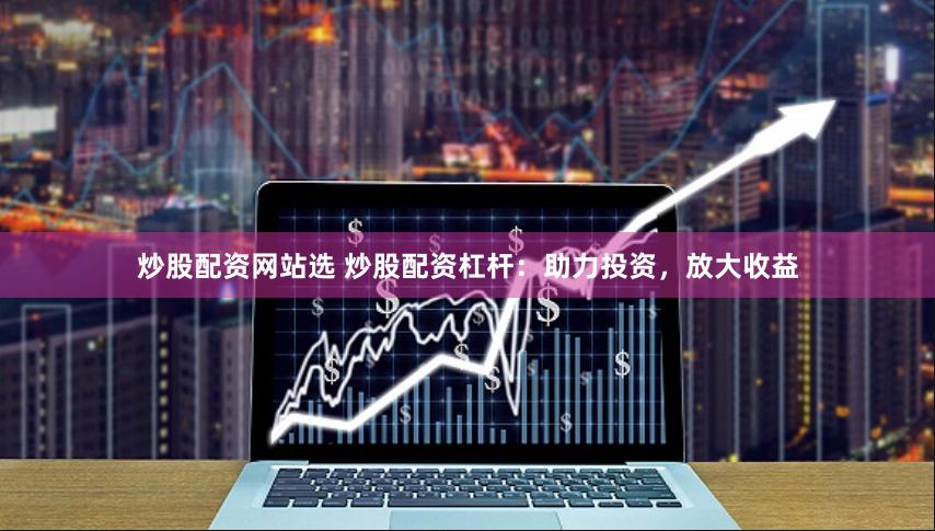炒股配资网站选 炒股配资杠杆：助力投资，放大收益