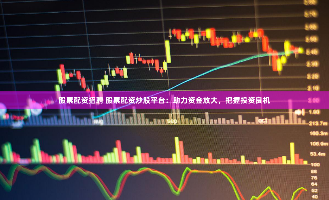 股票配资招聘 股票配资炒股平台：助力资金放大，把握投资良机