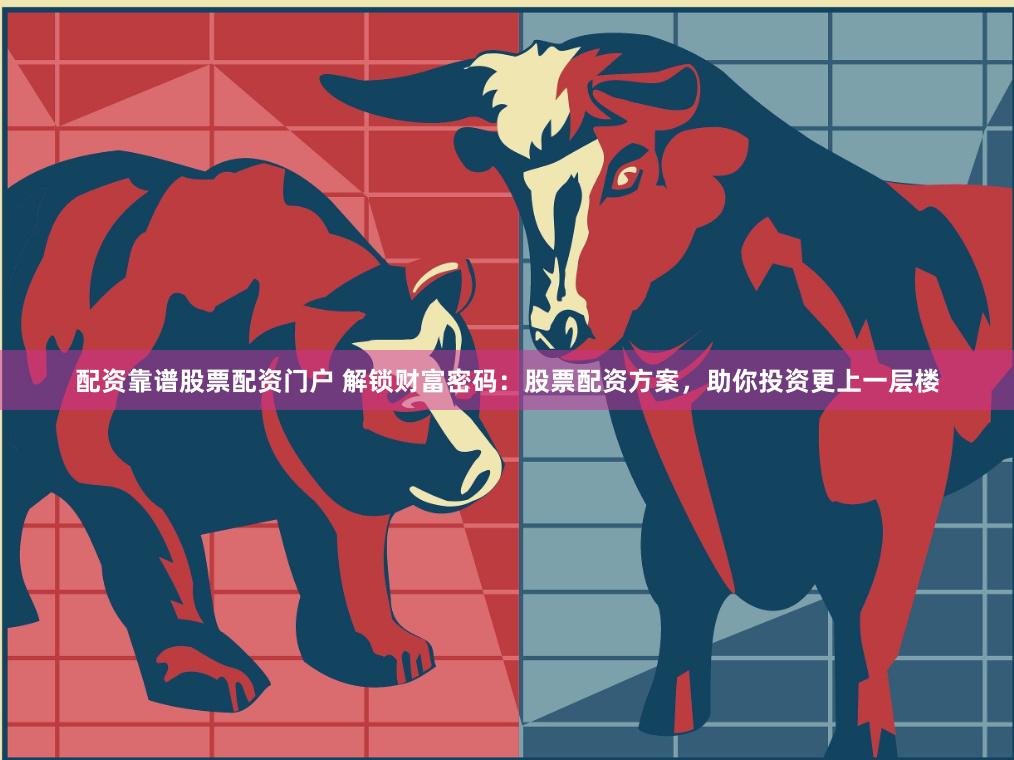 配资靠谱股票配资门户 解锁财富密码：股票配资方案，助你投资更上一层楼