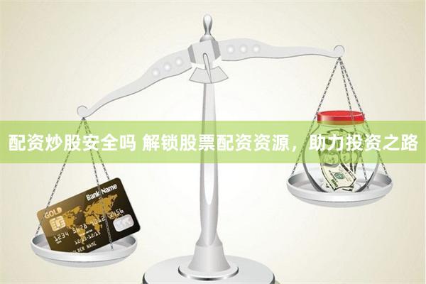 配资炒股安全吗 解锁股票配资资源，助力投资之路