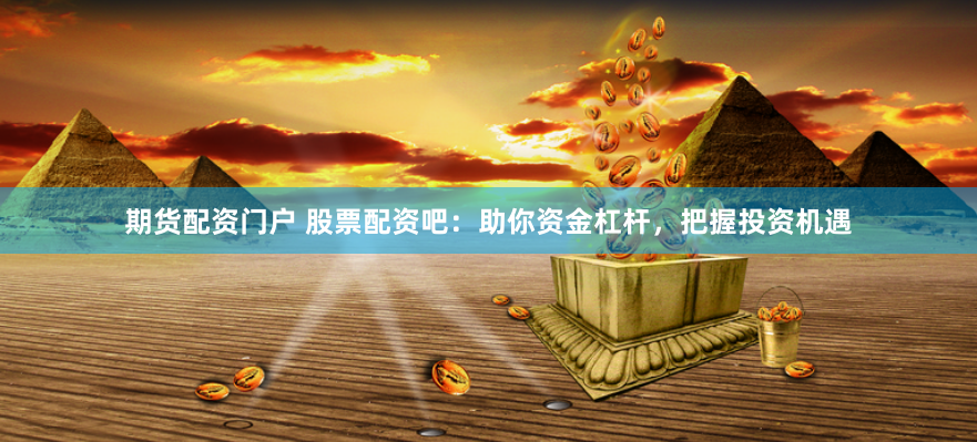 期货配资门户 股票配资吧：助你资金杠杆，把握投资机遇