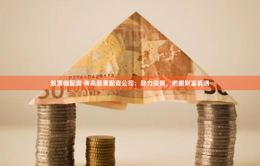 股票微配资 青岛股票配资公司：助力投资，把握财富机遇