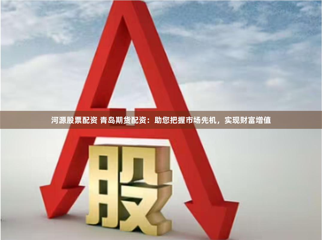 河源股票配资 青岛期货配资：助您把握市场先机，实现财富增值