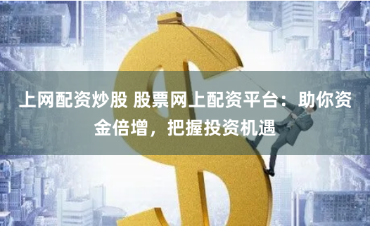 上网配资炒股 股票网上配资平台：助你资金倍增，把握投资机遇