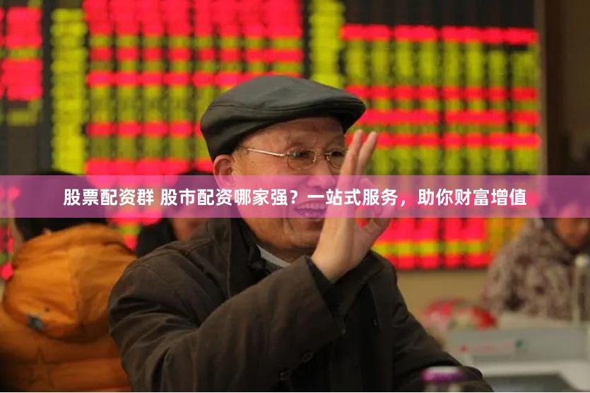 股票配资群 股市配资哪家强？一站式服务，助你财富增值