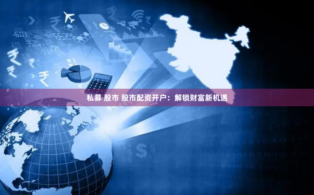 私募 股市 股市配资开户：解锁财富新机遇