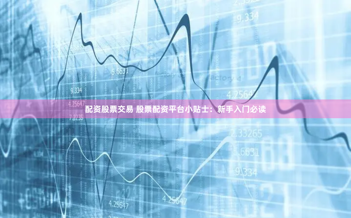 配资股票交易 股票配资平台小贴士：新手入门必读