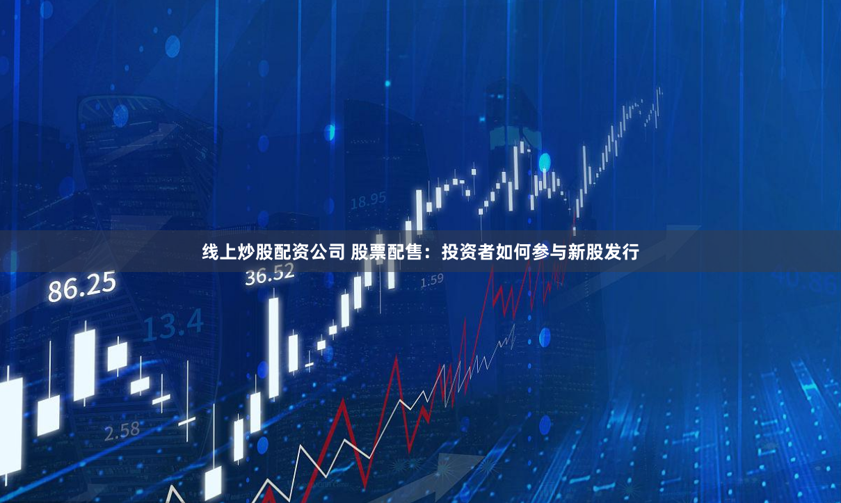 线上炒股配资公司 股票配售：投资者如何参与新股发行