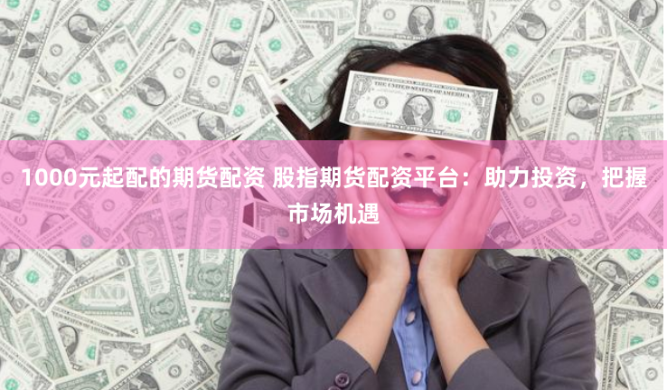 1000元起配的期货配资 股指期货配资平台：助力投资，把握市场机遇