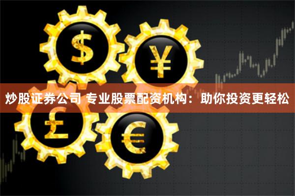炒股证券公司 专业股票配资机构：助你投资更轻松