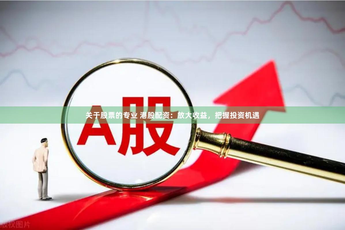关于股票的专业 港股配资：放大收益，把握投资机遇