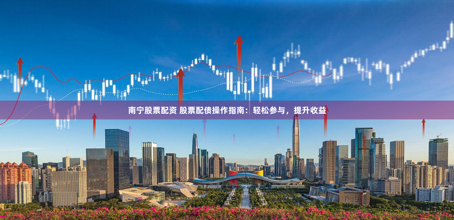 南宁股票配资 股票配债操作指南：轻松参与，提升收益