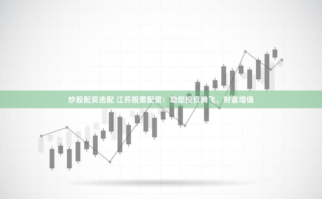 炒股配资选配 江苏股票配资：助您投资腾飞，财富增值