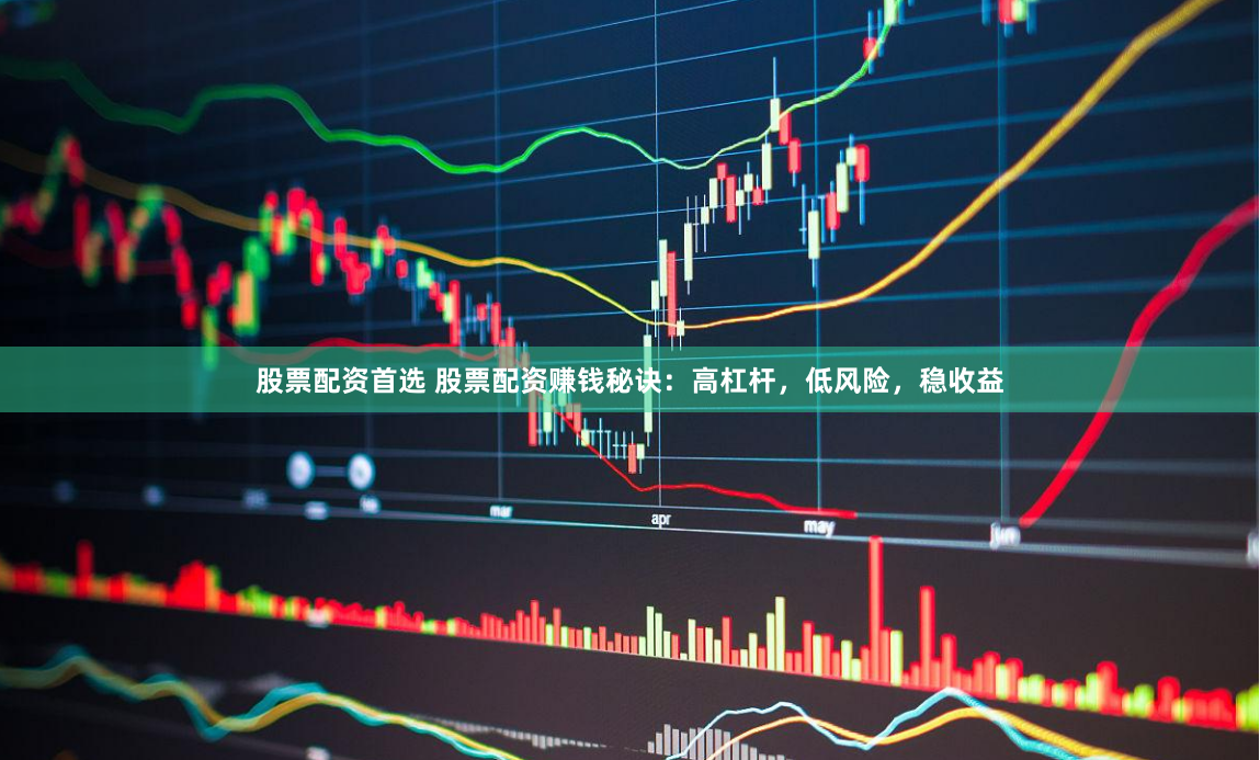 股票配资首选 股票配资赚钱秘诀：高杠杆，低风险，稳收益