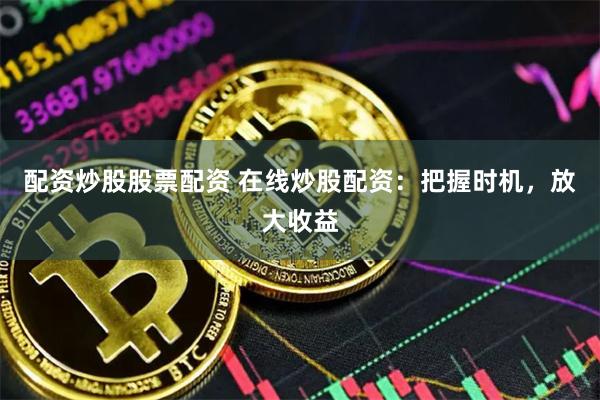 配资炒股股票配资 在线炒股配资：把握时机，放大收益