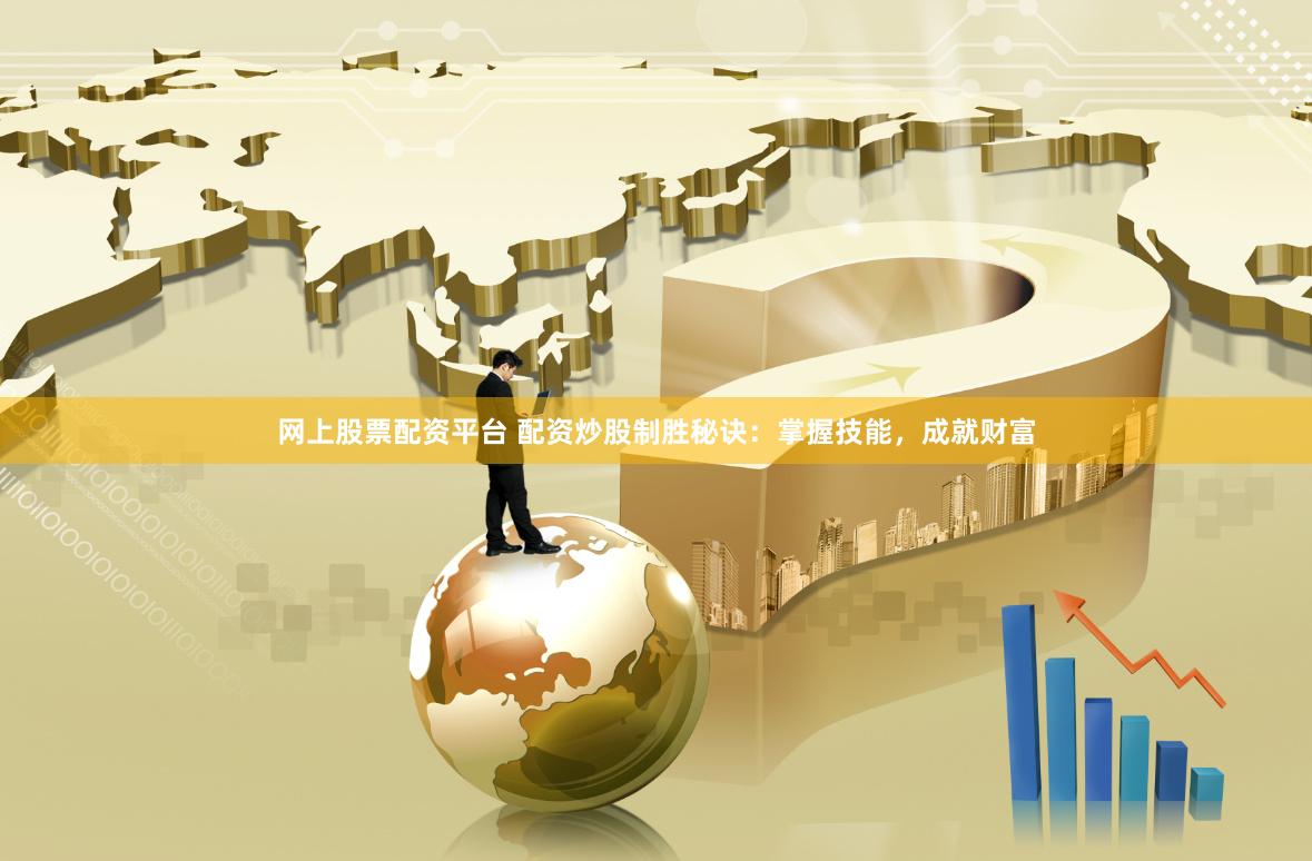 网上股票配资平台 配资炒股制胜秘诀：掌握技能，成就财富