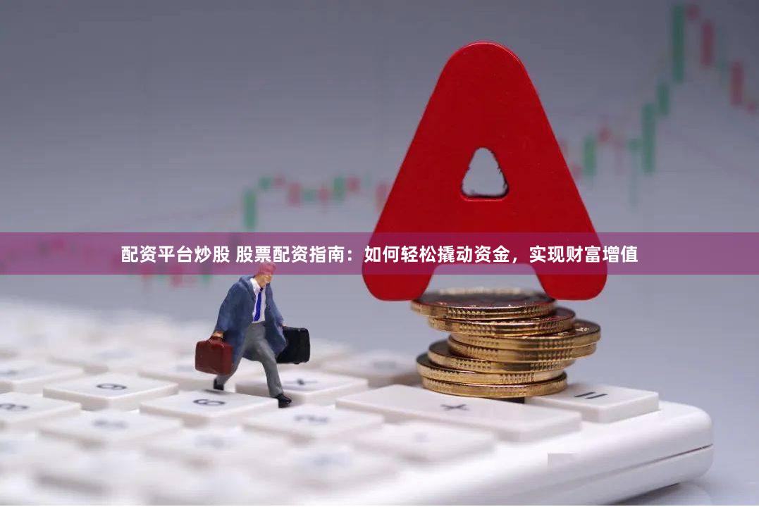 配资平台炒股 股票配资指南：如何轻松撬动资金，实现财富增值