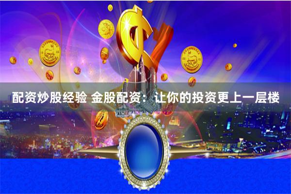配资炒股经验 金股配资：让你的投资更上一层楼