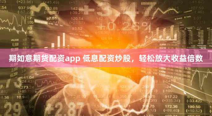 期如意期货配资app 低息配资炒股，轻松放大收益倍数