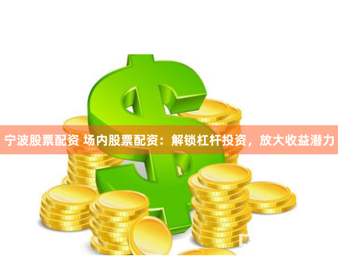 宁波股票配资 场内股票配资：解锁杠杆投资，放大收益潜力