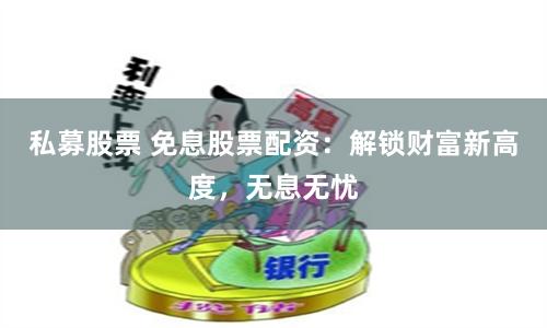 私募股票 免息股票配资：解锁财富新高度，无息无忧