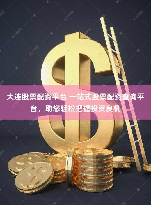 大连股票配资平台 一站式股票配资查询平台，助您轻松把握投资良机