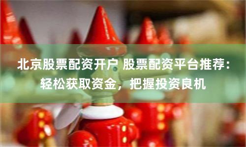 北京股票配资开户 股票配资平台推荐：轻松获取资金，把握投资良机