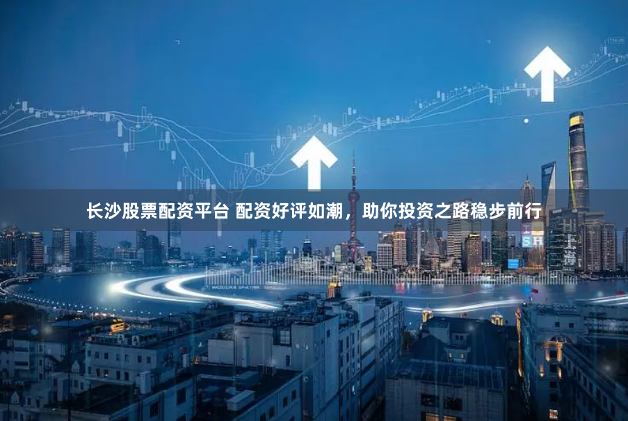长沙股票配资平台 配资好评如潮，助你投资之路稳步前行