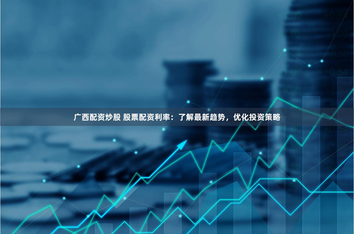 广西配资炒股 股票配资利率：了解最新趋势，优化投资策略