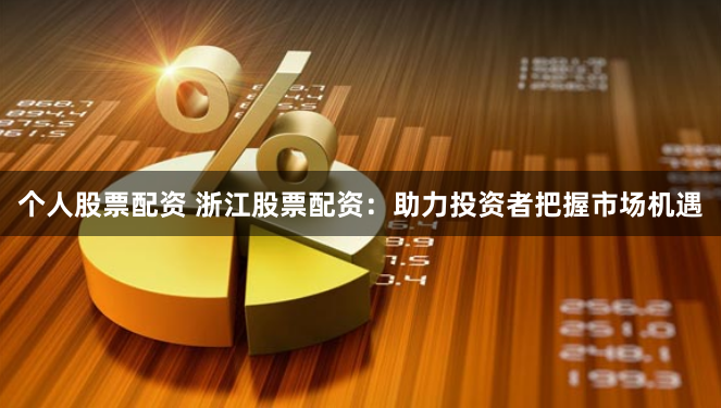 个人股票配资 浙江股票配资：助力投资者把握市场机遇