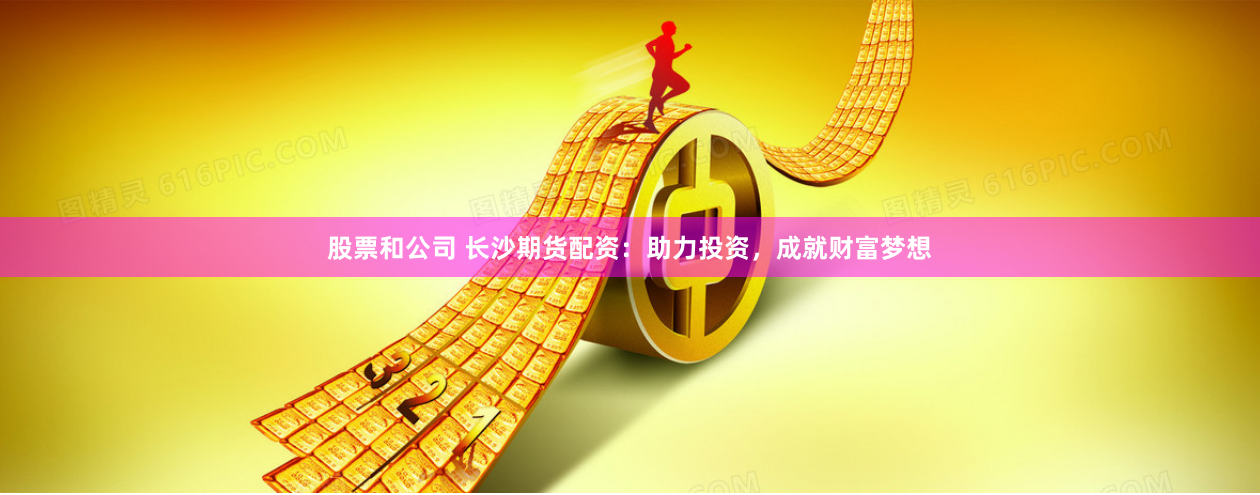 股票和公司 长沙期货配资：助力投资，成就财富梦想
