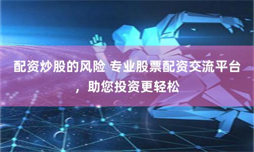 配资炒股的风险 专业股票配资交流平台，助您投资更轻松