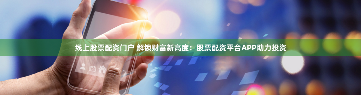 线上股票配资门户 解锁财富新高度：股票配资平台APP助力投资