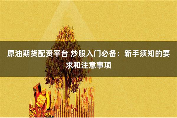 原油期货配资平台 炒股入门必备：新手须知的要求和注意事项