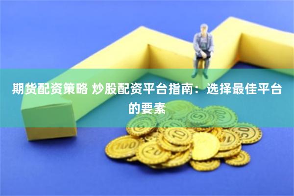 期货配资策略 炒股配资平台指南：选择最佳平台的要素
