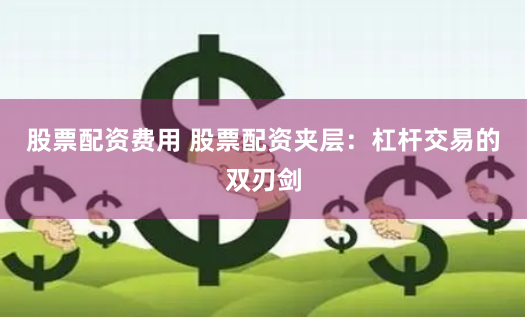 股票配资费用 股票配资夹层：杠杆交易的双刃剑