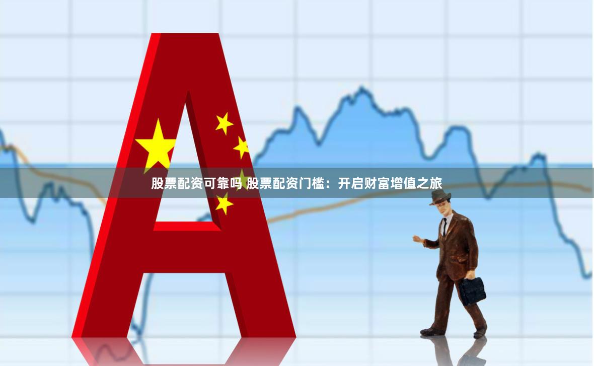 股票配资可靠吗 股票配资门槛：开启财富增值之旅