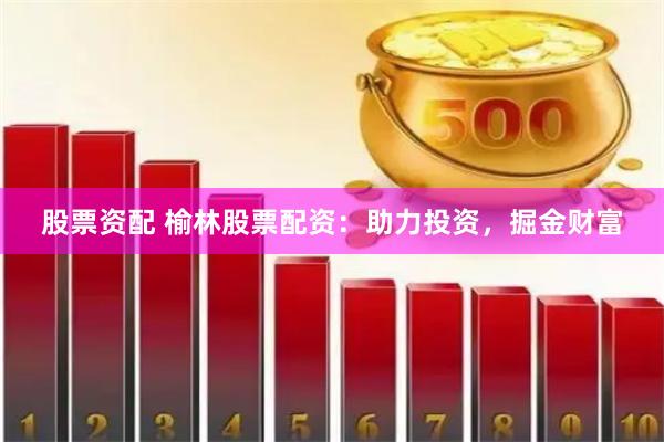 股票资配 榆林股票配资：助力投资，掘金财富