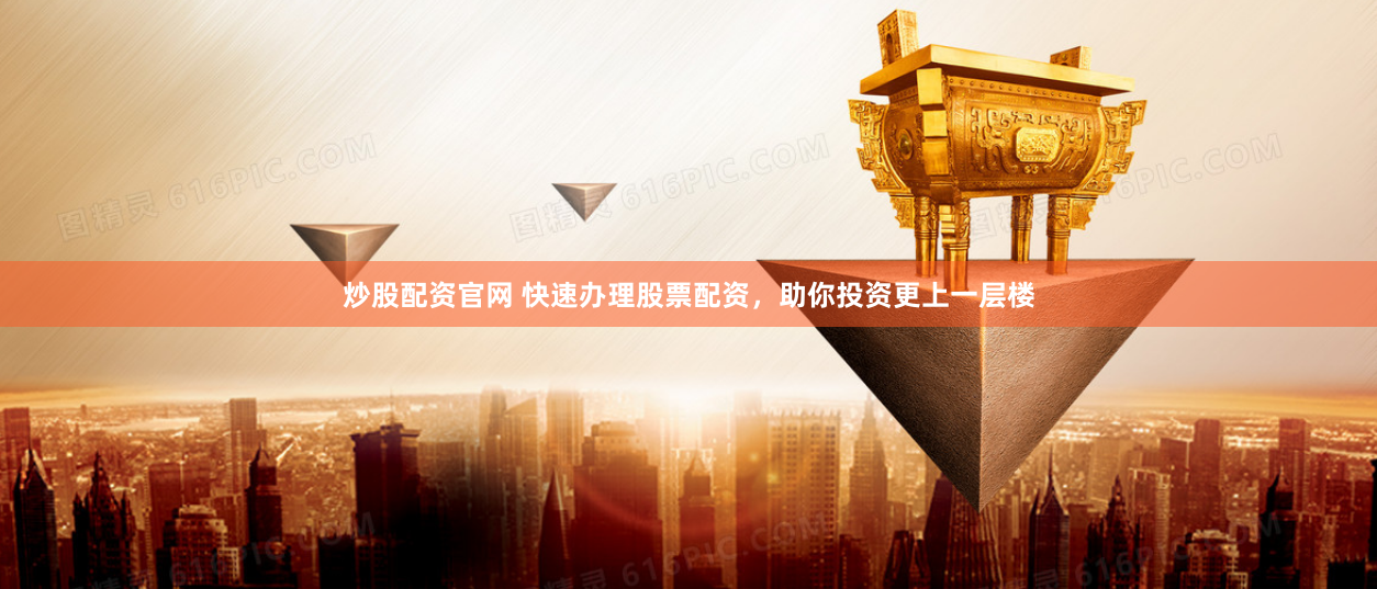 炒股配资官网 快速办理股票配资，助你投资更上一层楼