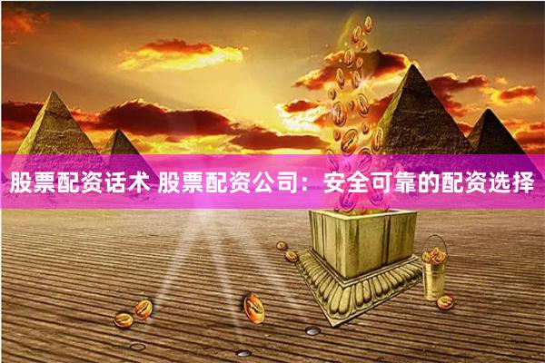 股票配资话术 股票配资公司：安全可靠的配资选择