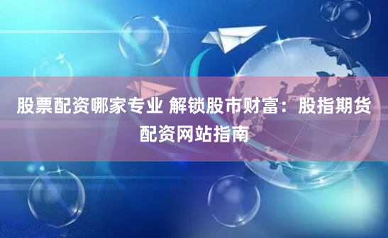 股票配资哪家专业 解锁股市财富：股指期货配资网站指南