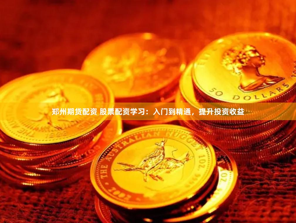 郑州期货配资 股票配资学习：入门到精通，提升投资收益